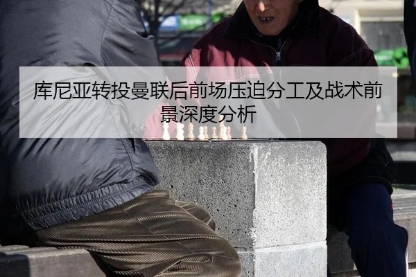 库尼亚转投曼联后前场压迫分工及战术前景深度分析