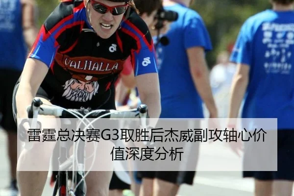雷霆总决赛G3取胜后杰威副攻轴心价值深度分析